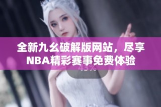 全新九幺破解版网站，尽享NBA精彩赛事免费体验