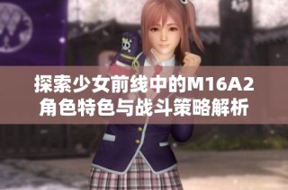 探索少女前线中的M16A2角色特色与战斗策略解析