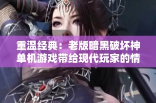 重温经典：老版暗黑破坏神单机游戏带给现代玩家的情感共鸣与深度探索