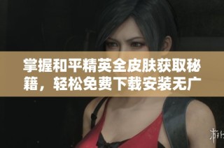 掌握和平精英全皮肤获取秘籍，轻松免费下载安装无广告软件技巧