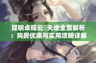 昆明卓辉云璟天地全面解析：购房优惠与实用攻略详解