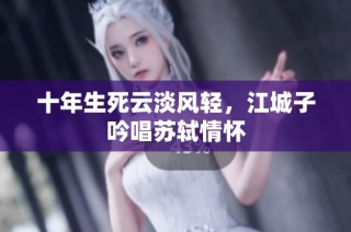 十年生死云淡风轻，江城子吟唱苏轼情怀