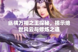 纵横万相之王探秘，揭示绝世风云与修炼之道