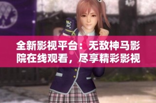 全新影视平台：无敌神马影院在线观看，尽享精彩影视盛宴