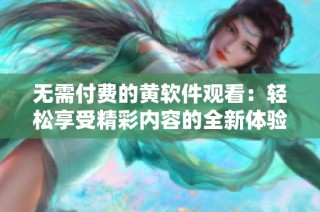 无需付费的黄软件观看：轻松享受精彩内容的全新体验