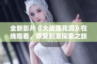 全新影片《大战莲花洞》在线观看，感受刺激探索之旅