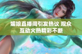 媚娘直播间引发热议 观众互动火热精彩不断