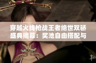 穿越火线枪战王者绝世双骄盛典揭幕：奖池自由搭配与基础道具重磅来袭