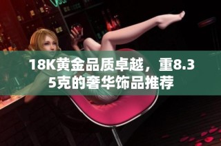 18K黄金品质卓越，重8.35克的奢华饰品推荐
