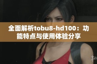 全面解析tobu8-hd100：功能特点与使用体验分享