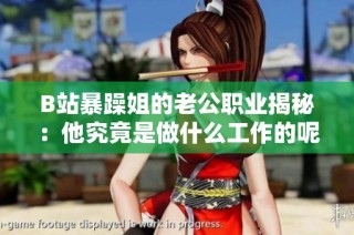 B站暴躁姐的老公职业揭秘：他究竟是做什么工作的呢