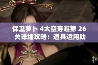 保卫萝卜 4太空穿越第 26 关详细攻略：道具运用助你轻松战胜挑战