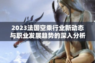 2023法国空乘行业新动态与职业发展趋势的深入分析与探讨