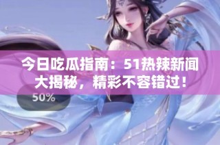今日吃瓜指南：51热辣新闻大揭秘，精彩不容错过！