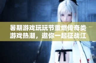 暑期游戏玩玩节重燃传奇类游戏热潮，邀你一起征战江湖享受畅快体验！