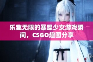 乐趣无限的暴躁少女游戏瞬间，CSGO趣图分享