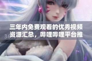 三年内免费观看的优秀视频资源汇总，哔哩哔哩平台推荐