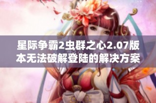 星际争霸2虫群之心2.07版本无法破解登陆的解决方案与实用攻略分享