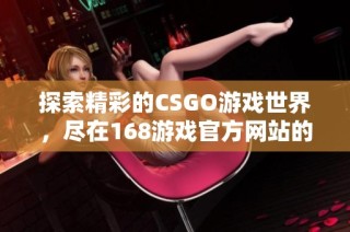 探索精彩的CSGO游戏世界，尽在168游戏官方网站的全面指南