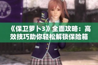 《保卫萝卜3》全面攻略：高效技巧助你轻松解锁保险箱与攻克关卡