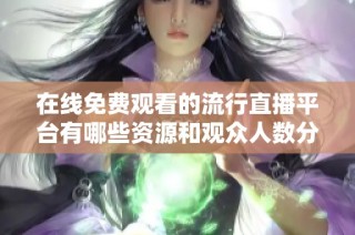 在线免费观看的流行直播平台有哪些资源和观众人数分析