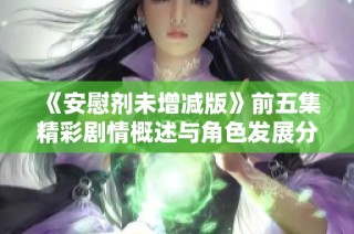 《安慰剂未增减版》前五集精彩剧情概述与角色发展分析