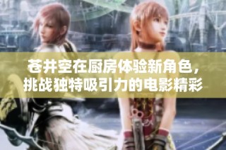 苍井空在厨房体验新角色，挑战独特吸引力的电影精彩瞬间
