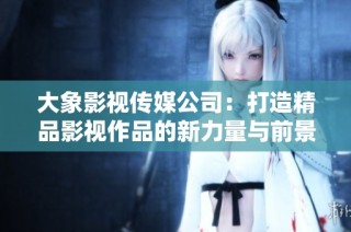 大象影视传媒公司：打造精品影视作品的新力量与前景展望