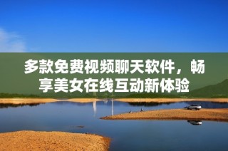 多款免费视频聊天软件，畅享美女在线互动新体验