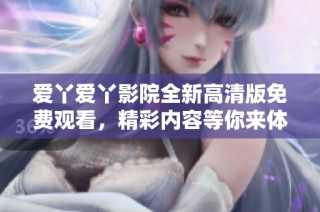 爱丫爱丫影院全新高清版免费观看，精彩内容等你来体验