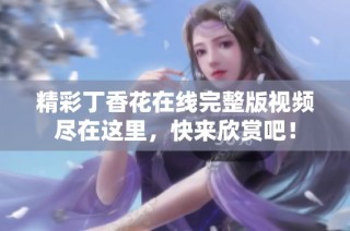 精彩丁香花在线完整版视频尽在这里，快来欣赏吧！
