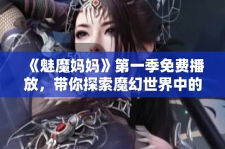 《魅魔妈妈》第一季免费播放，带你探索魔幻世界中的亲子冒险故事