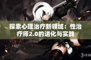 探索心理治疗新领域：性治疗师2.0的进化与实践