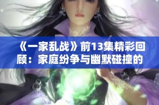 《一家乱战》前13集精彩回顾：家庭纷争与幽默碰撞的绝妙结合