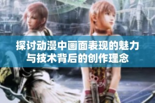 探讨动漫中画面表现的魅力与技术背后的创作理念
