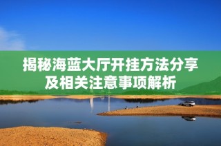 揭秘海蓝大厅开挂方法分享及相关注意事项解析