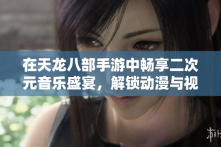 在天龙八部手游中畅享二次元音乐盛宴，解锁动漫与视听的新奇体验