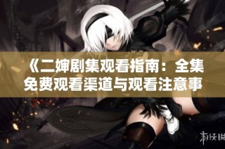 《二婶剧集观看指南：全集免费观看渠道与观看注意事项》