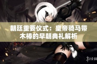 朝廷重要仪式：皇帝骑马带木棒的早朝典礼解析