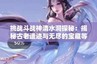 挑战斗战神清水洞探秘：揭秘古老遗迹与无尽的宝藏等你来发现