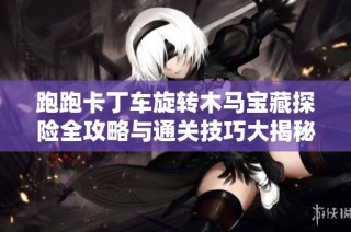 跑跑卡丁车旋转木马宝藏探险全攻略与通关技巧大揭秘