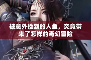 被意外捡到的人鱼，究竟带来了怎样的奇幻冒险