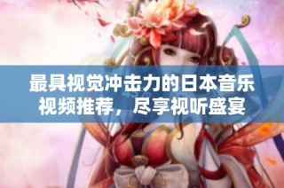 最具视觉冲击力的日本音乐视频推荐，尽享视听盛宴