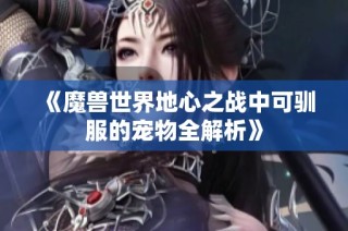 《魔兽世界地心之战中可驯服的宠物全解析》