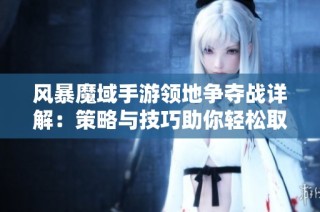 风暴魔域手游领地争夺战详解：策略与技巧助你轻松取胜