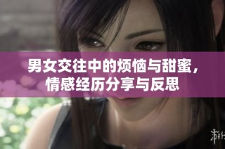 男女交往中的烦恼与甜蜜，情感经历分享与反思