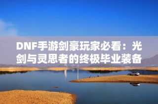 DNF手游剑豪玩家必看：光剑与灵思者的终极毕业装备解析