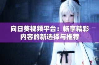 向日葵视频平台：畅享精彩内容的新选择与推荐