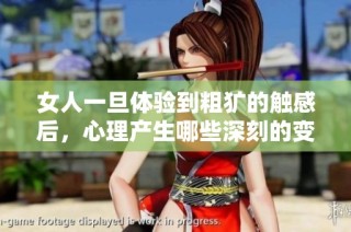 女人一旦体验到粗犷的触感后，心理产生哪些深刻的变化与反应