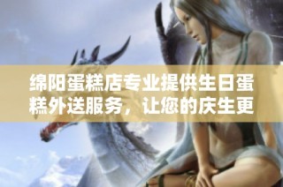 绵阳蛋糕店专业提供生日蛋糕外送服务，让您的庆生更便捷快乐
